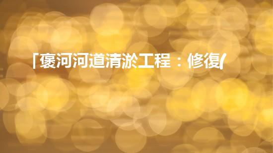 「褒河河道清淤工程：修復(fù)自然生態(tài)、守護(hù)城市安全」